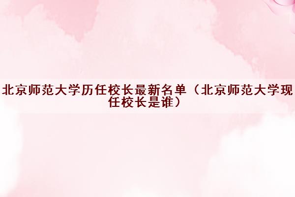 北京师范大学历任校长最新名单（北京师范大学现任校长是谁）