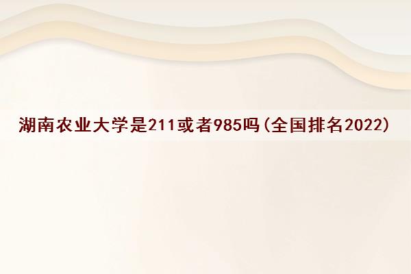 湖南农业大学是211或者985吗(全国排名2022)
