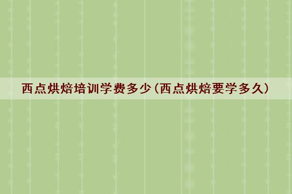 西点烘焙培训学费多少(西点烘焙要学多久) 西点烘焙培训学费多少(西点烘焙要学多久)