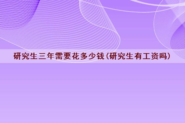 研究生三年需要花多少钱(研究生有工资吗)
