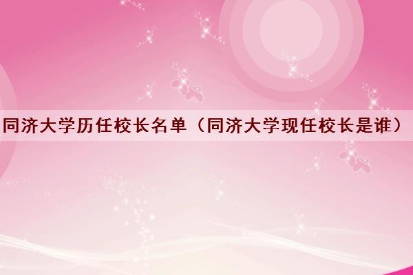 同济大学历任校长名单(同济大学现任校长是谁) 同济大学历任校长名单(同济大学现任校长是谁)