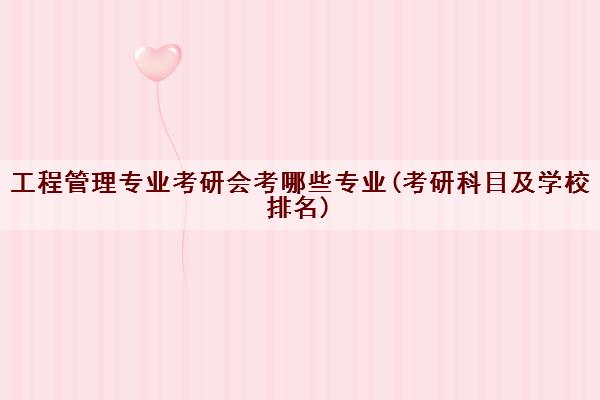 工程管理专业考研会考哪些专业(考研科目及学校排名)