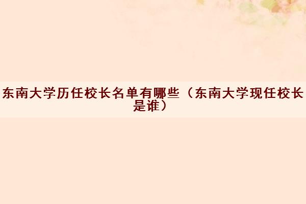 东南大学历任校长名单有哪些（东南大学现任校长是谁）