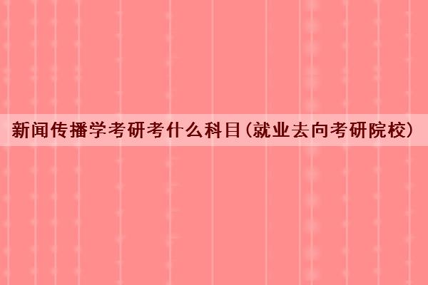 新闻传播学考研考什么科目(就业去向考研院校) 新闻传播学考研考什么科目(就业去向考研院校)