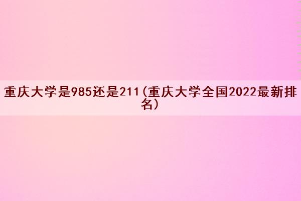 重庆大学是985还是211(重庆大学全国2022最新排名) 重庆大学是985还是211(重庆大学全国2022最新排名)