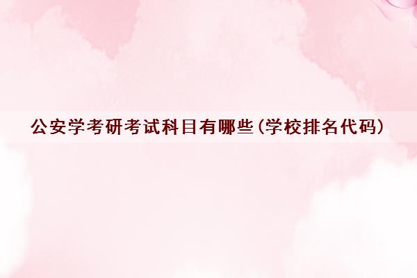 公安学考研考试科目有哪些(学校排名代码)
