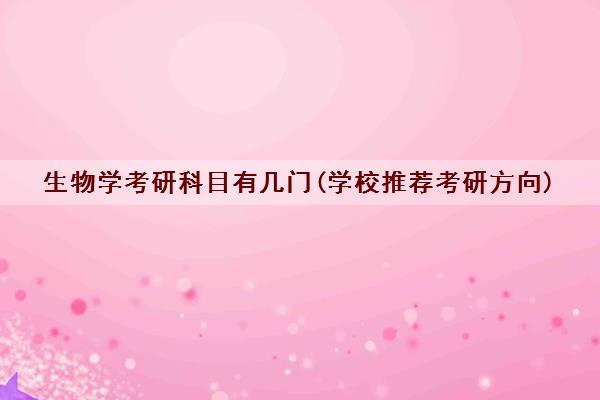 生物学考研科目有几门(学校推荐考研方向) 生物学考研科目有几门(学校推荐考研方向)