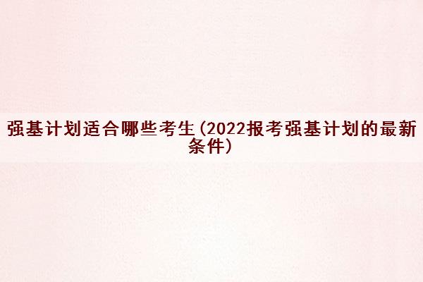 强基计划适合哪些考生(2022报考强基计划的最新条件) 强基计划适合哪些考生(2022报考强基计划的最新条件)