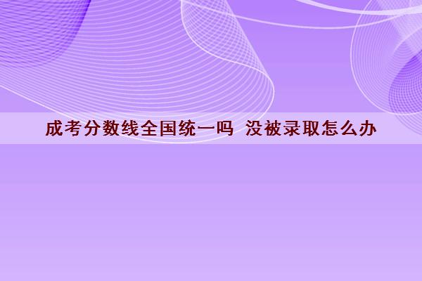 成考分数线全国统一吗 没被录取怎么办
