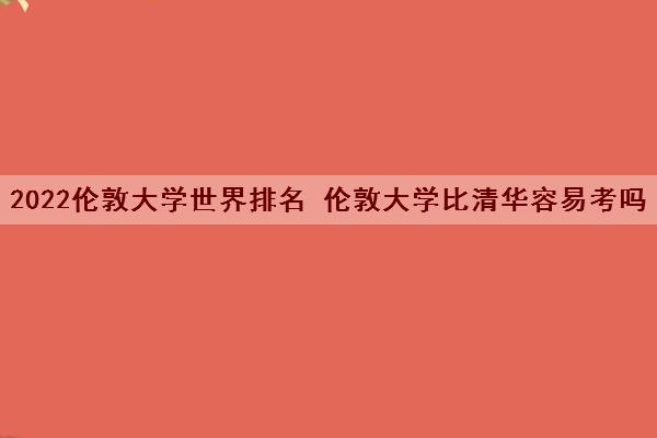 2022伦敦大学世界排名 伦敦大学比清华容易考吗