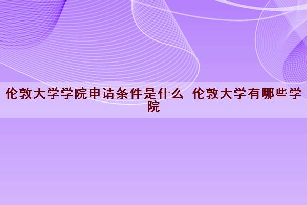伦敦大学学院申请条件是什么 伦敦大学有哪些学院