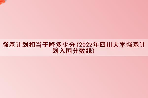 强基计划相当于降多少分(2022年四川大学强基计划入围分数线)