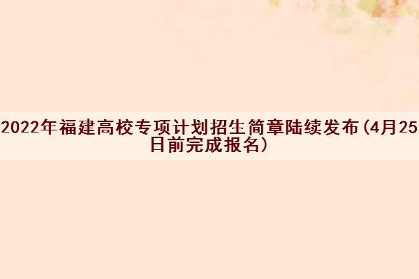2022年福建高校专项计划招生简章陆续发布(4月25日前完成报名)