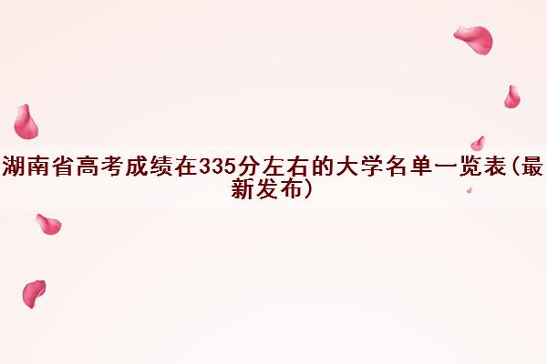 湖南省高考成绩在335分左右的大学名单一览表(最新发布)