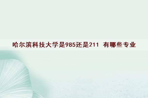 哈尔滨科技大学是985还是211 有哪些专业