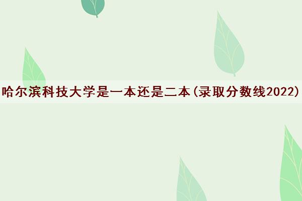 哈尔滨科技大学是一本还是二本(录取分数线2022)
