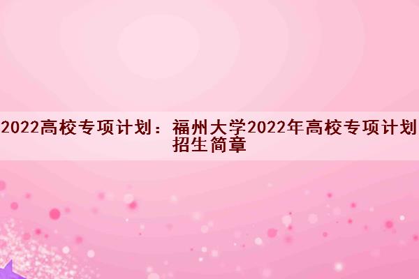 2022高校专项计划:福州大学2022年高校专项计划招生简章 2022高校专项计划:福州大学2022年高校专项计划招生简章