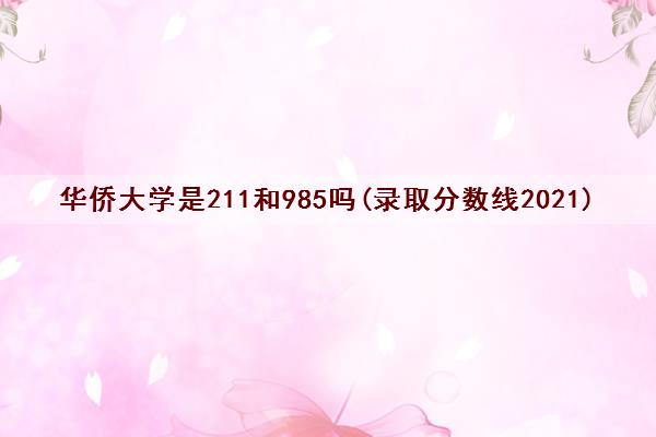 华侨大学是211和985吗(录取分数线2021)