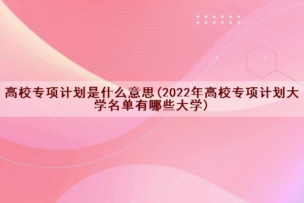 高校专项计划是什么意思(2022年高校专项计划大学名单有哪些大学) 高校专项计划是什么意思(2022年高校专项计划大学名单有哪些大学)
