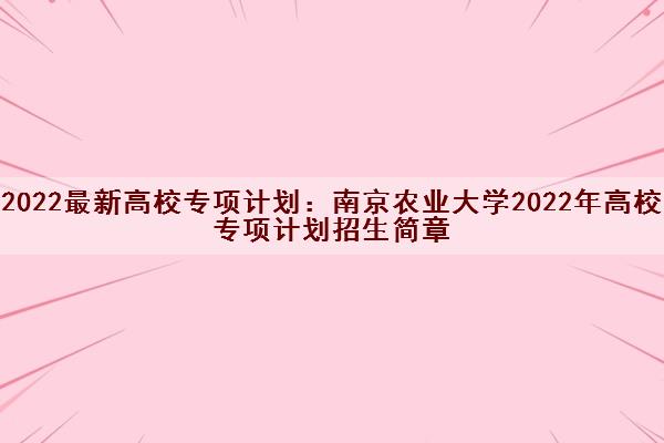 2022最新高校专项计划：南京农业大学2022年高校专项计划招生简章