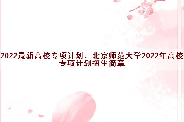 2022最新高校专项计划：北京师范大学2022年高校专项计划招生简章