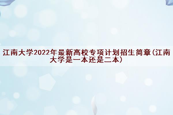 江南大学2022年最新高校专项计划招生简章(江南大学是一本还是二本)