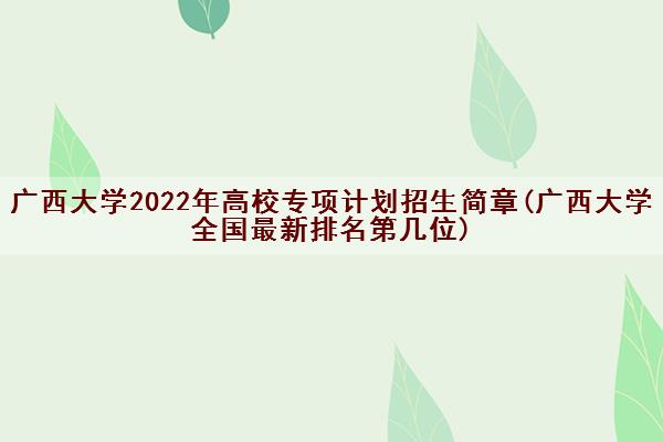 广西大学2022年高校专项计划招生简章(广西大学全国最新排名第几位)