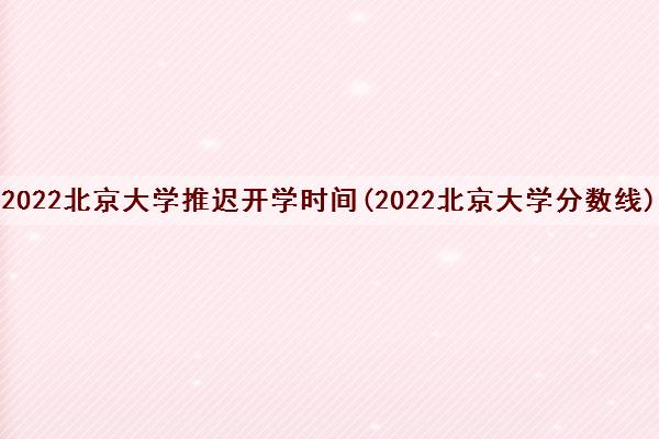 2022北京大学推迟开学时间(2022北京大学分数线)