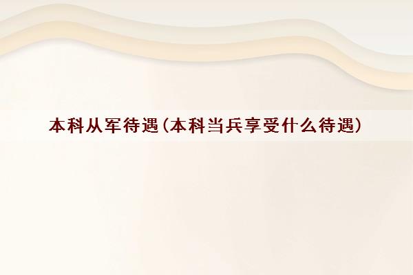 本科从军待遇(本科当兵享受什么待遇) 本科从军待遇(本科当兵享受什么待遇)