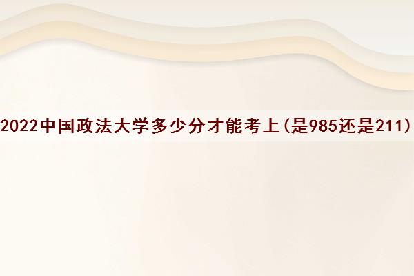 2022中国政法大学多少分才能考上(是985还是211)