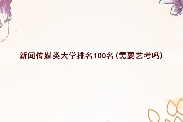 新闻传媒类大学排名100名(需要艺考吗)