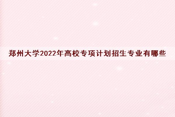 郑州大学2022年高校专项计划招生专业有哪些