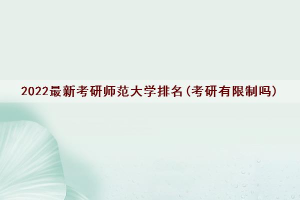 2022最新考研师范大学排名(考研有限制吗)