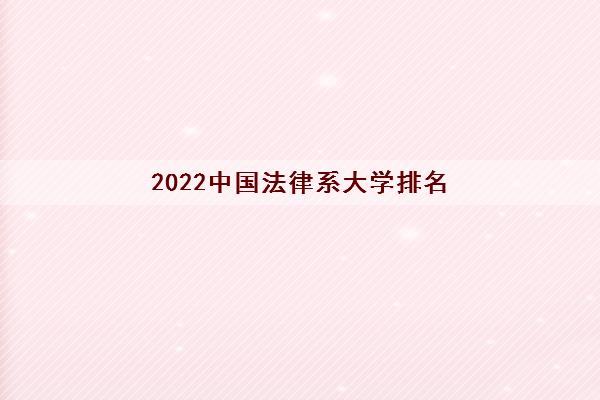 2022中国法律系大学排名(中国法律系大学分数线)