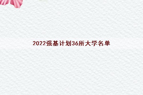 2022强基计划36所大学名单(36所大学录取分数线) 2022强基计划36所大学名单(36所大学录取分数线)