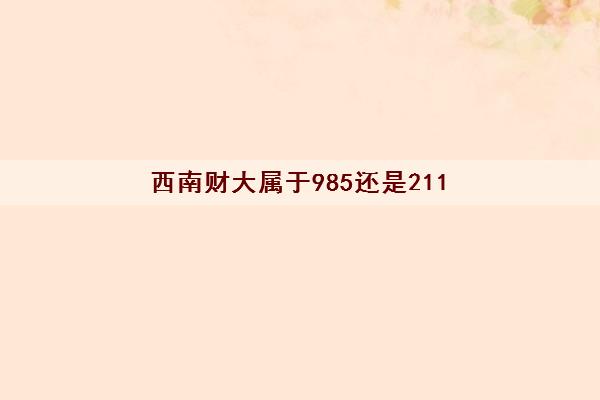 西南财大属于985还是211(研究生专业及分数线) 西南财大属于985还是211(研究生专业及分数线)
