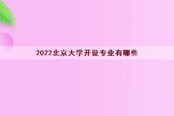 2022北京大学开设专业有哪些(北京大学分数线) 2022北京大学开设专业有哪些(北京大学分数线)