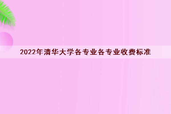 2022年清华大学各专业各专业收费标准(清华大学的学费一年是多少钱)