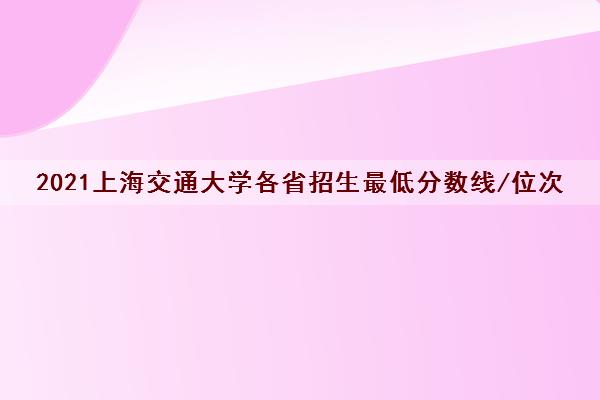 2021上海交通大学各省招生最低分数线/位次(2022最新公布)