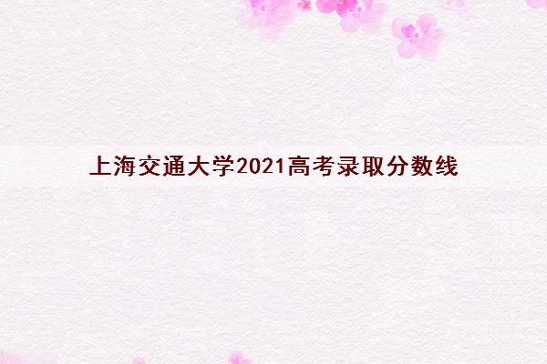 上海交通大学2021高考录取分数线(最新详细版)