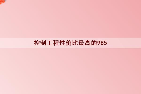 控制工程性价比最高的985(比较好考的985推荐)