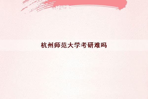 杭州师范大学考研难吗(杭州师范大学考研分数线2022)