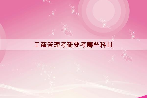 工商管理考研要考哪些科目(工商管理考研学校推荐)