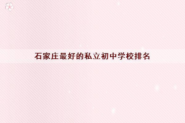 石家庄最好的私立初中学校排名(怎么报名收费标准)