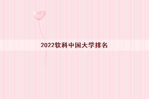2022软科中国大学排名(中国大学排名哪个更权威) 2022软科中国大学排名(中国大学排名哪个更权威)