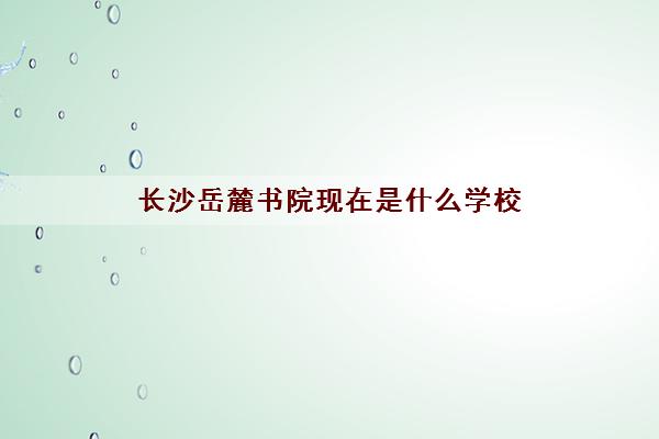 长沙岳麓书院现在是什么学校(哪个区什么年代的)
