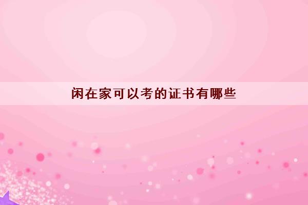 闲在家可以考的证书有哪些(适合兼职考的证书) 闲在家可以考的证书有哪些(适合兼职考的证书)