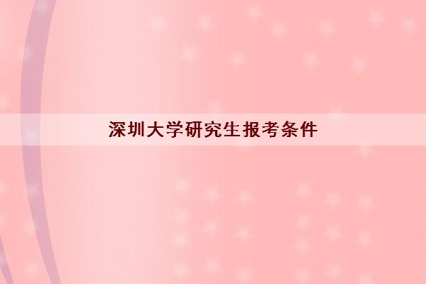 深圳大学研究生报考条件(深圳大学研究生有哪些专业)