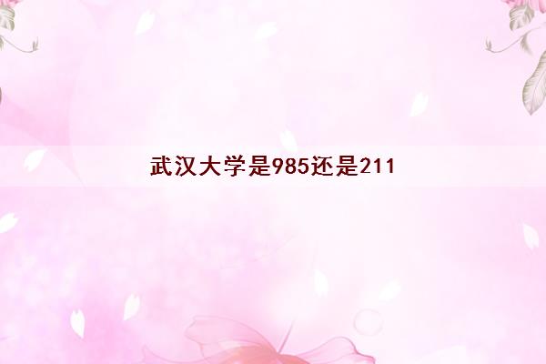 武汉大学是985还是211(研究生分数线2022)