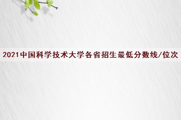 2021中国科学技术大学各省招生最低分数线/位次(2022最新公布) 2021中国科学技术大学各省招生最低分数线/位次(2022最新公布)